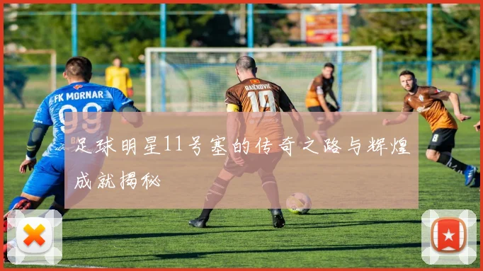 足球明星11号塞的传奇之路与辉煌成就揭秘