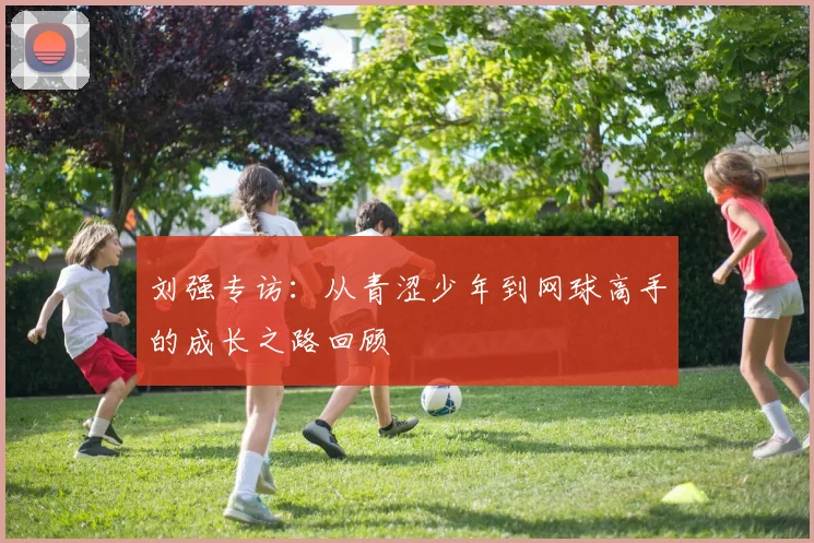 刘强专访：从青涩少年到网球高手的成长之路回顾