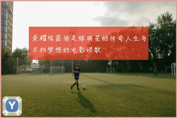 荣耀绿茵场足球明星的传奇人生与不朽梦想的电影颂歌