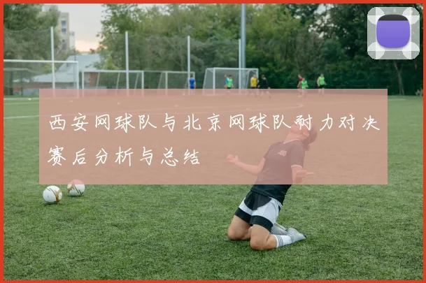 西安网球队与北京网球队耐力对决赛后分析与总结